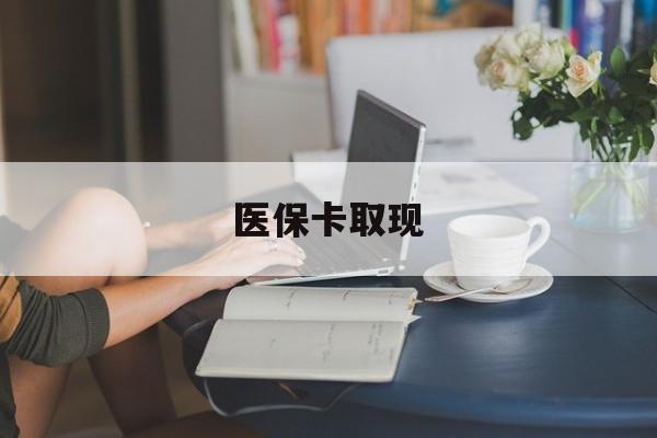 苏州医保卡取现(医保卡取现金去哪里取)
