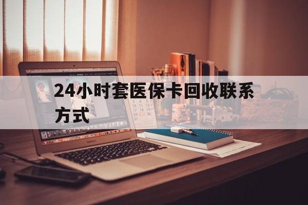苏州24小时套医保卡回收联系方式(24小时套医保卡回收联系方式中介)