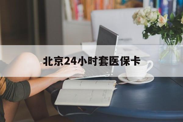 苏州24小时套医保卡(北京医保卡优惠政策)