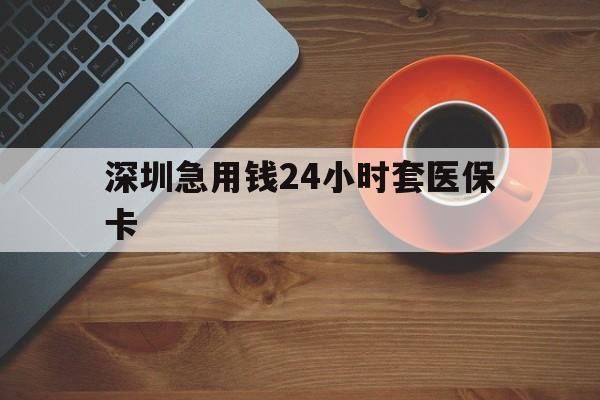 苏州深圳急用钱24小时套医保卡(深圳在线套医保卡联系方式)