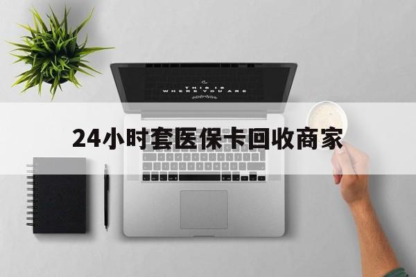 苏州24小时套医保卡回收商家(高价回收医保卡联系方式)