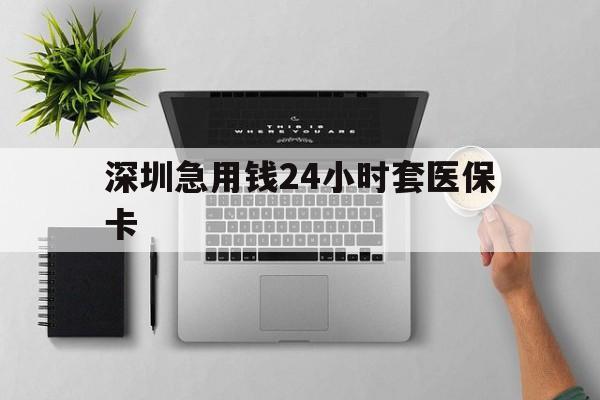 苏州深圳急用钱24小时套医保卡(深圳24小时套社保卡)