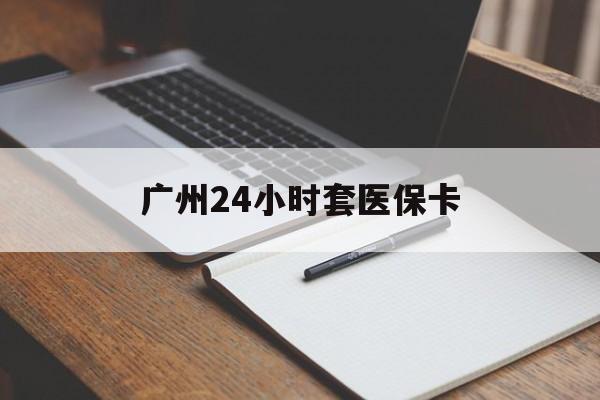 苏州广州24小时套医保卡(广州收医保卡)