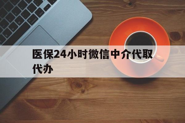 苏州医保24小时微信中介代取代办(医保24小时微信中介代取代办是真的吗)