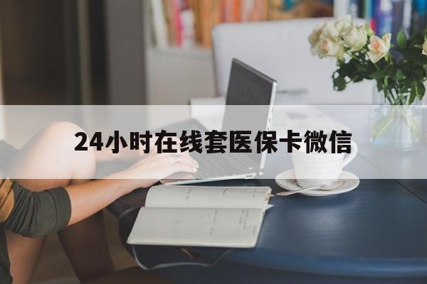 苏州24小时在线套医保卡微信(24小时在线套医保卡微信中介)