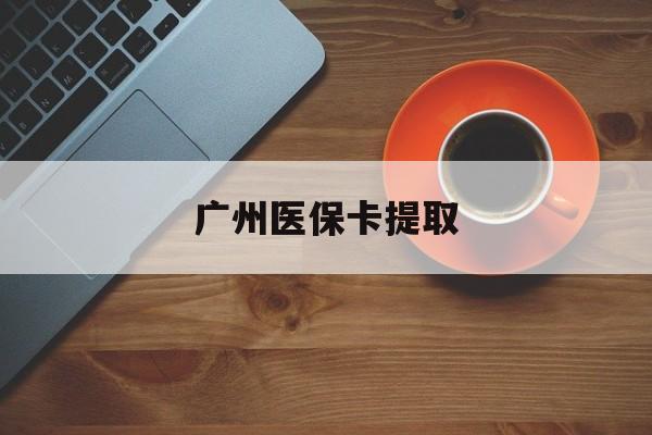 苏州广州医保卡提取(广州医保卡提取流程)