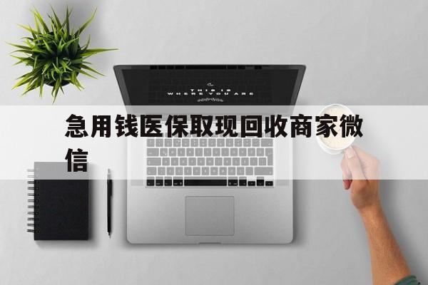 苏州急用钱医保取现回收商家微信(微信回收平台联系方式)