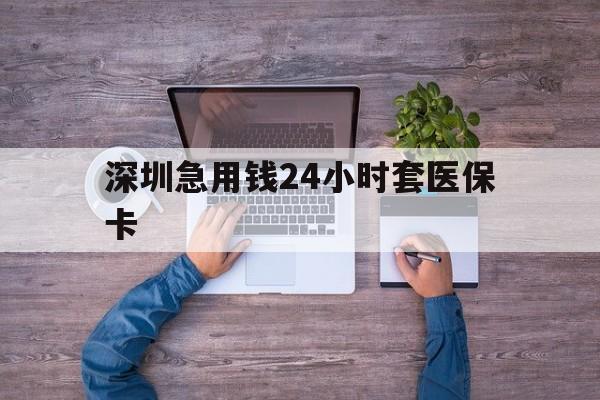 苏州深圳急用钱24小时套医保卡(深圳医保24小时在线咨询)