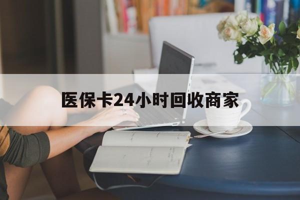 苏州医保卡24小时回收商家(高价回收医保卡联系方式)