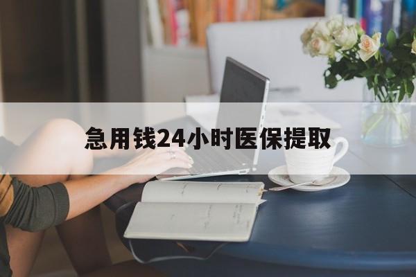 苏州急用钱24小时医保提取(24小时医保取现回收)