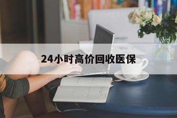 苏州24小时高价回收医保(24小时高价回收医保小额)