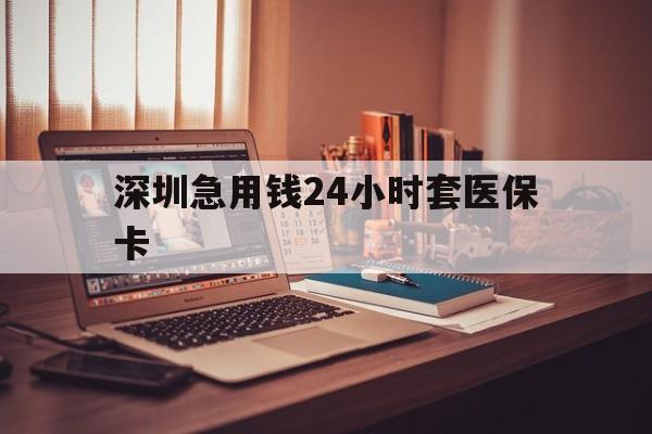苏州深圳急用钱24小时套医保卡(深圳急用钱套医保卡联系方式)