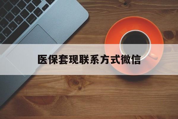 苏州医保套现联系方式微信(医保卡提现套取微信)