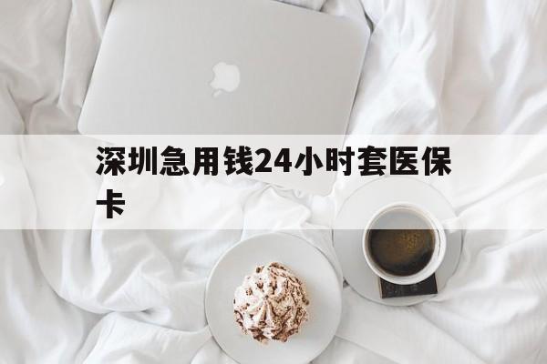 苏州深圳急用钱24小时套医保卡(急用钱哪里能刷医保卡)