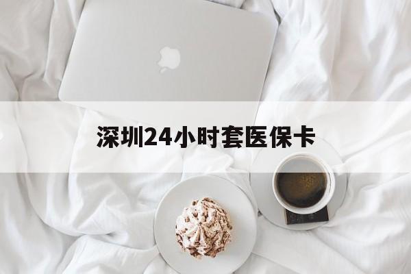 苏州深圳24小时套医保卡(深圳医保套现有电话联系)