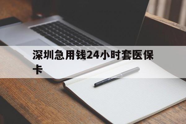 苏州深圳急用钱24小时套医保卡(24小时套医保卡联系方式)