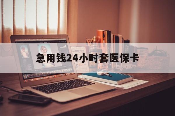 苏州急用钱24小时套医保卡(急用钱24小时套医保卡联系方式)