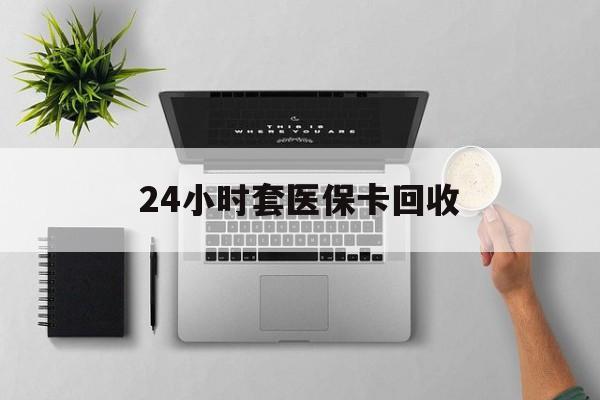 苏州24小时套医保卡回收(医保卡回收比例是多少)