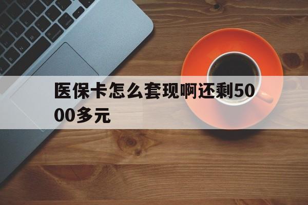 苏州医保卡怎么套现啊还剩5000多元(医保卡咋套现)